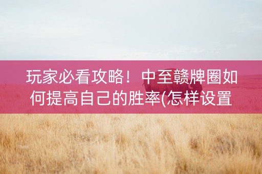 玩家必看攻略！中至赣牌圈如何提高自己的胜率(怎样设置好牌)