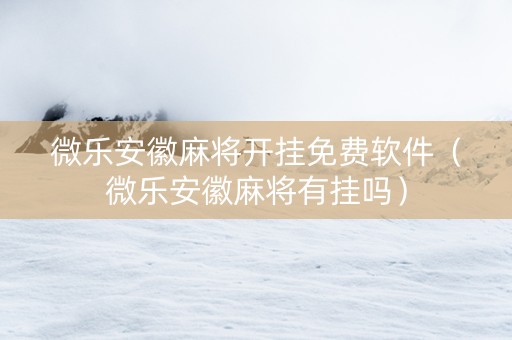 微乐安徽麻将开挂免费软件（微乐安徽麻将有挂吗）