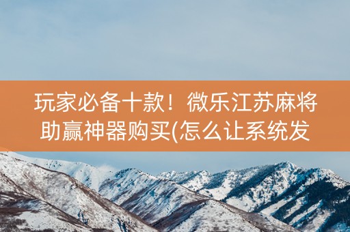 玩家必备十款！微乐江苏麻将助赢神器购买(怎么让系统发好牌)