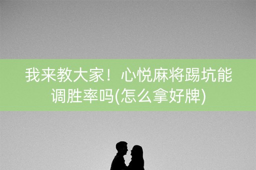我来教大家！心悦麻将踢坑能调胜率吗(怎么拿好牌)