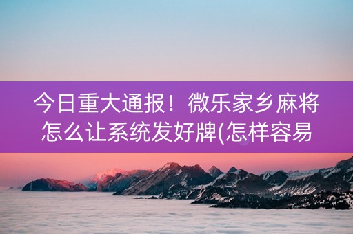 今日重大通报！微乐家乡麻将怎么让系统发好牌(怎样容易赢)