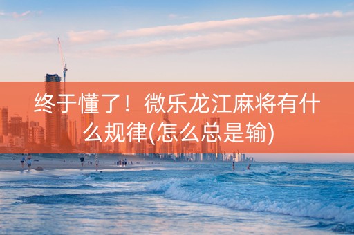 终于懂了！微乐龙江麻将有什么规律(怎么总是输)
