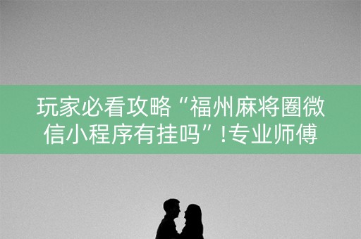 玩家必看攻略“福州麻将圈微信小程序有挂吗”!专业师傅带你一起了解（详细教程）-知乎