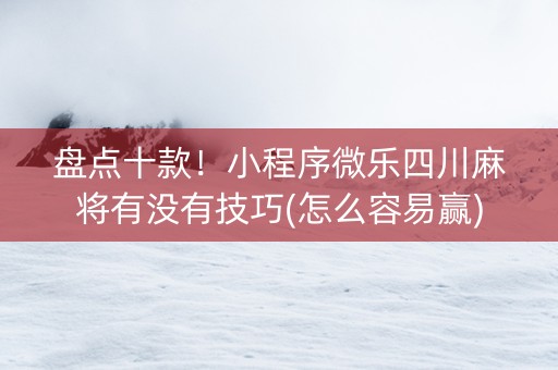 盘点十款！小程序微乐四川麻将有没有技巧(怎么容易赢)
