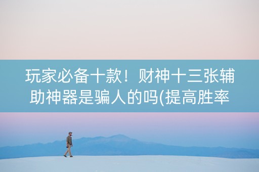 玩家必备十款！财神十三张辅助神器是骗人的吗(提高胜率方法)