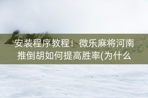 安装程序教程！微乐麻将河南推倒胡如何提高胜率(为什么牌一直很差)