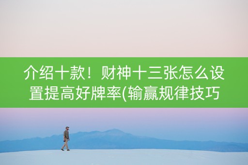 介绍十款！财神十三张怎么设置提高好牌率(输赢规律技巧)