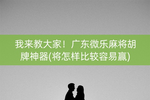 我来教大家！广东微乐麻将胡牌神器(将怎样比较容易赢)