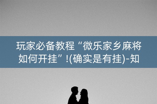 玩家必备教程“微乐家乡麻将如何开挂”!(确实是有挂)-知乎