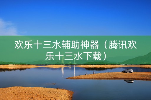 欢乐十三水辅助神器（腾讯欢乐十三水下载）