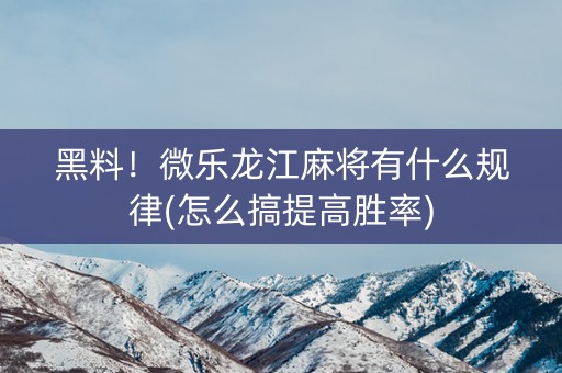 黑料！微乐龙江麻将有什么规律(怎么搞提高胜率)