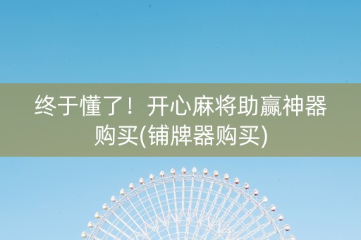 终于懂了！开心麻将助赢神器购买(铺牌器购买)