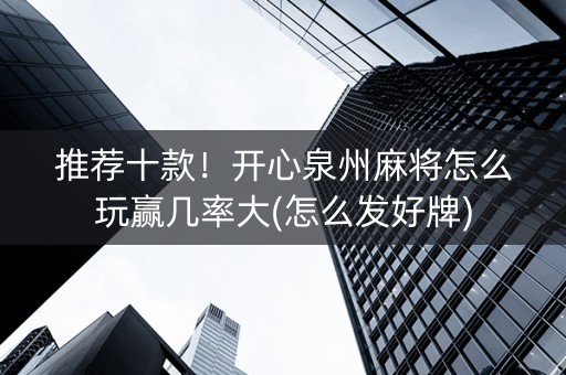 推荐十款！开心泉州麻将怎么玩赢几率大(怎么发好牌)