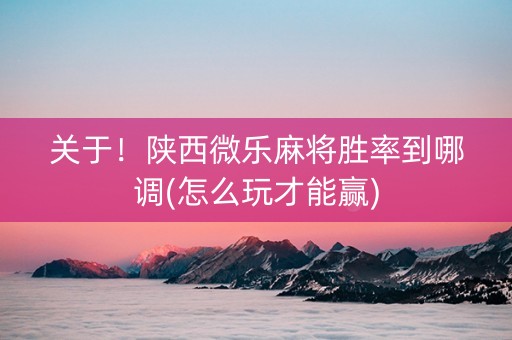 关于！陕西微乐麻将胜率到哪调(怎么玩才能赢)