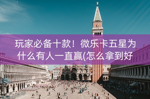 玩家必备十款！微乐卡五星为什么有人一直赢(怎么拿到好牌)