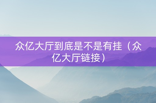 众亿大厅到底是不是有挂（众亿大厅链接）