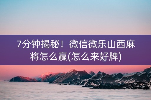 7分钟揭秘！微信微乐山西麻将怎么赢(怎么来好牌)