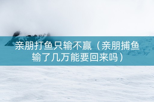 亲朋打鱼只输不赢（亲朋捕鱼输了几万能要回来吗）