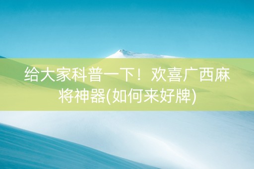 给大家科普一下！欢喜广西麻将神器(如何来好牌)