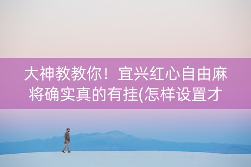 大神教教你！宜兴红心自由麻将确实真的有挂(怎样设置才容易赢)