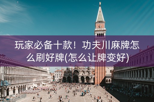 玩家必备十款！功夫川麻牌怎么刷好牌(怎么让牌变好)