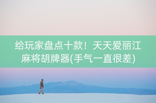 给玩家盘点十款！天天爱丽江麻将胡牌器(手气一直很差)