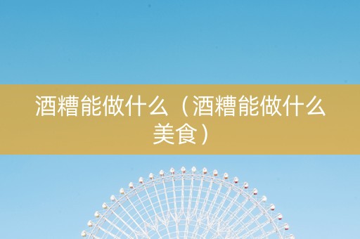 酒糟能做什么（酒糟能做什么美食）