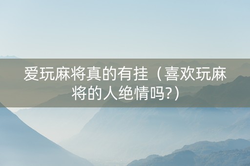 爱玩麻将真的有挂（喜欢玩麻将的人绝情吗?）