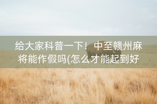 给大家科普一下！中至赣州麻将能作假吗(怎么才能起到好牌)