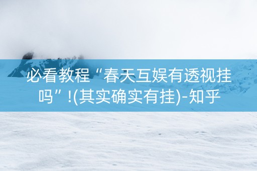必看教程“春天互娱有透视挂吗”!(其实确实有挂)-知乎