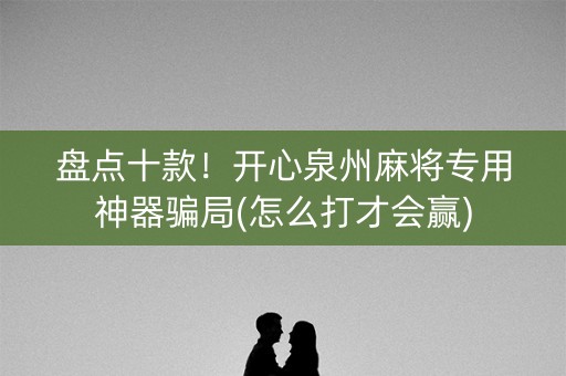 盘点十款！开心泉州麻将专用神器骗局(怎么打才会赢)