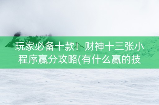 玩家必备十款！财神十三张小程序赢分攻略(有什么赢的技巧)