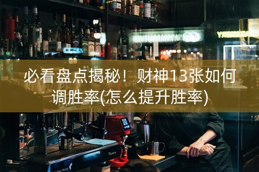 必看盘点揭秘！财神13张如何调胜率(怎么提升胜率)
