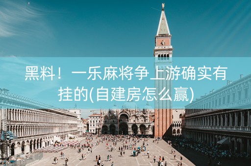 黑料！一乐麻将争上游确实有挂的(自建房怎么赢)