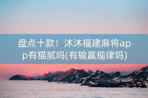 盘点十款！沐沐福建麻将app有猫腻吗(有输赢规律吗)