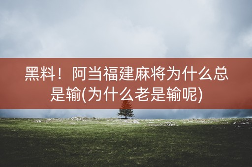 黑料！阿当福建麻将为什么总是输(为什么老是输呢)
