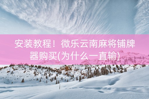 安装教程！微乐云南麻将铺牌器购买(为什么一直输)