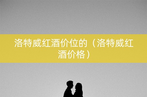 洛特威红酒价位的（洛特威红酒价格）
