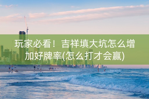 玩家必看！吉祥填大坑怎么增加好牌率(怎么打才会赢)