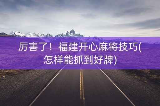 厉害了！福建开心麻将技巧(怎样能抓到好牌)