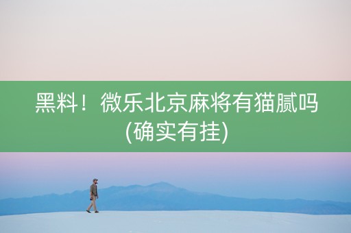 黑料！微乐北京麻将有猫腻吗(确实有挂)