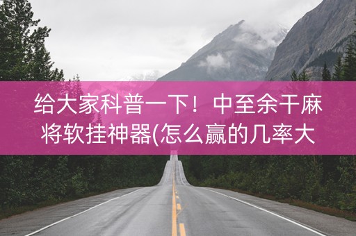 给大家科普一下！中至余干麻将软挂神器(怎么赢的几率大)