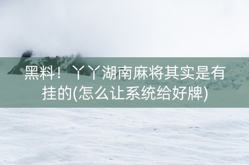 黑料！丫丫湖南麻将其实是有挂的(怎么让系统给好牌)