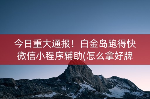 今日重大通报！白金岛跑得快微信小程序辅助(怎么拿好牌)