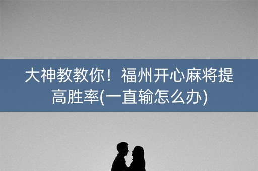 大神教教你！福州开心麻将提高胜率(一直输怎么办)