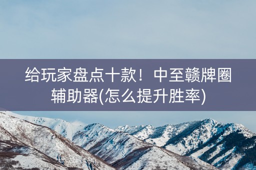 给玩家盘点十款！中至赣牌圈辅助器(怎么提升胜率)