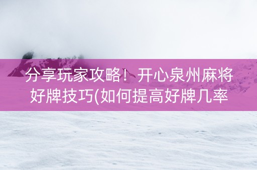 分享玩家攻略！开心泉州麻将好牌技巧(如何提高好牌几率)