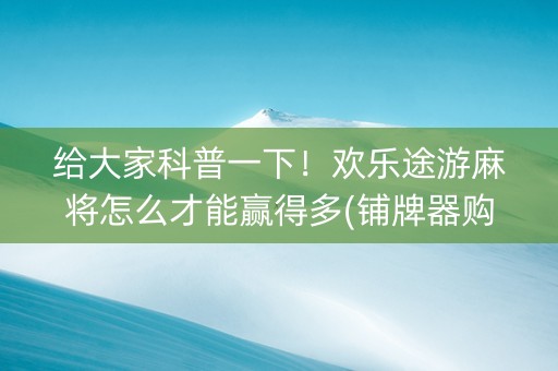 给大家科普一下！欢乐途游麻将怎么才能赢得多(铺牌器购买)