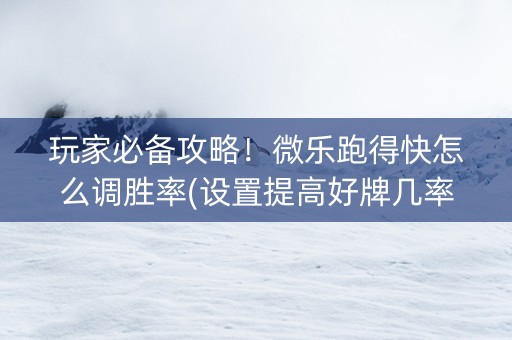 玩家必备攻略！微乐跑得快怎么调胜率(设置提高好牌几率)
