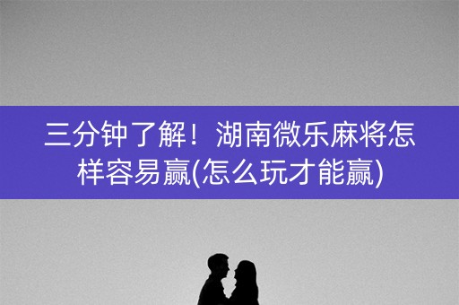 三分钟了解！湖南微乐麻将怎样容易赢(怎么玩才能赢)